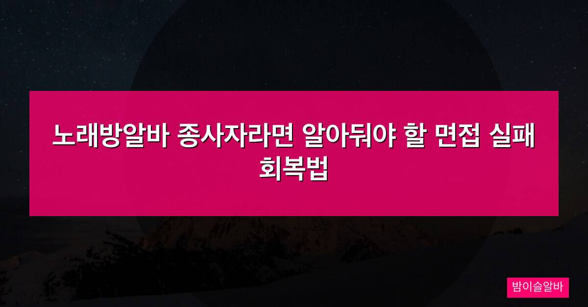 노래방알바 종사자라면 알아둬야 할 면접 실패 회복법
