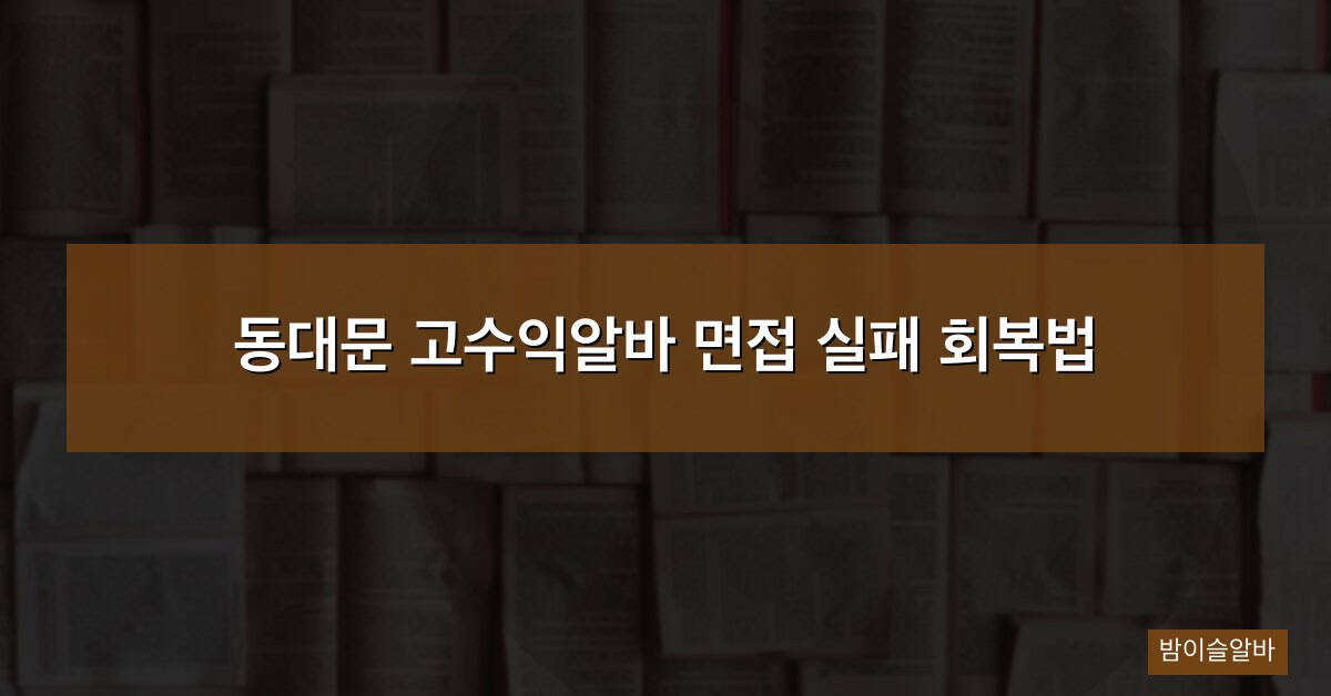 동대문 고수익알바 면접 실패 회복법