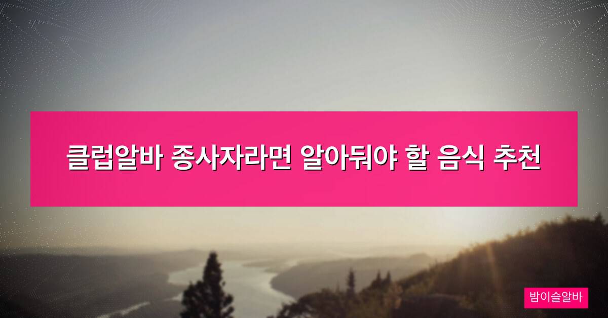 클럽알바 종사자라면 알아둬야 할 음식 추천