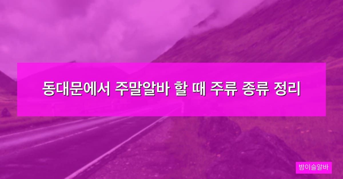 동대문에서 주말알바 할 때 주류 종류 정리