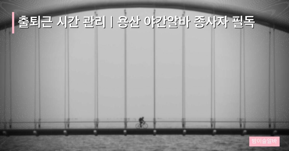 출퇴근 시간 관리 | 용산 야간알바 종사자 필독