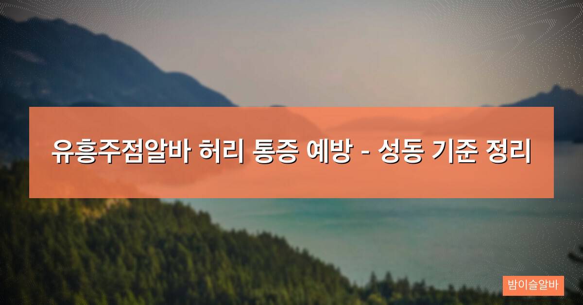 유흥주점알바 허리 통증 예방 – 성동 기준 정리