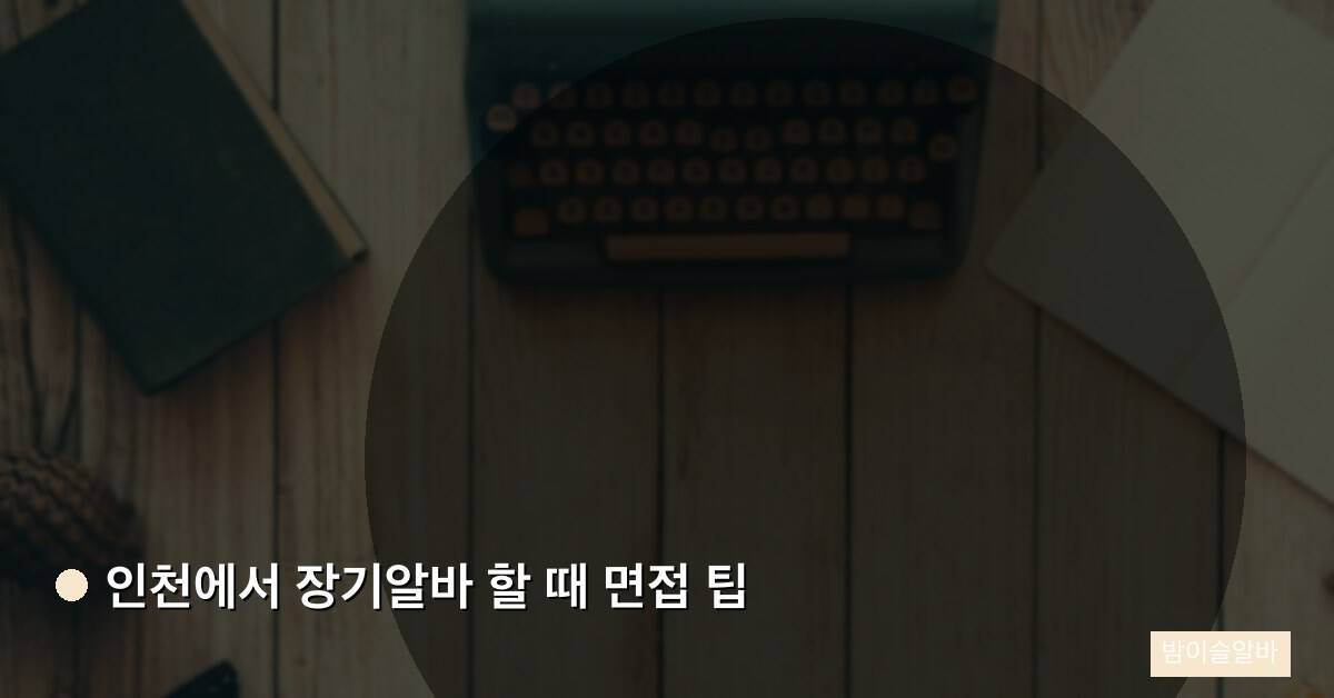 인천에서 장기알바 할 때 면접 팁