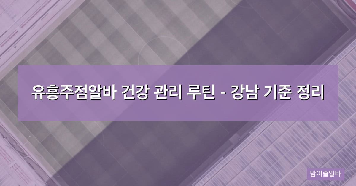 유흥주점알바 건강 관리 루틴 – 강남 기준 정리
